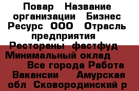 Повар › Название организации ­ Бизнес Ресурс, ООО › Отрасль предприятия ­ Рестораны, фастфуд › Минимальный оклад ­ 24 000 - Все города Работа » Вакансии   . Амурская обл.,Сковородинский р-н